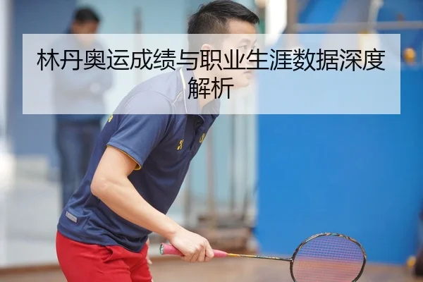 林丹奥运成绩与职业生涯数据深度解析